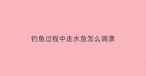 钓鱼过程中走水急怎么调漂(钓鱼走水的时候怎样调漂)
