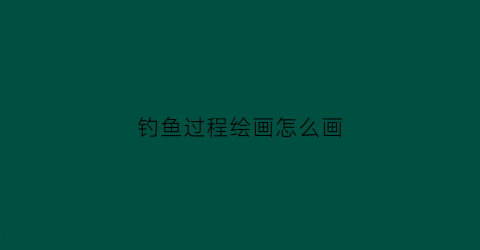 钓鱼过程绘画怎么画(钓鱼过程绘画怎么画的)