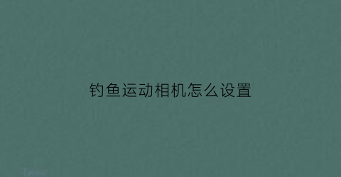 钓鱼运动相机怎么设置