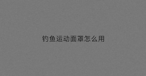 钓鱼运动面罩怎么用(钓鱼运动面罩怎么用图解)