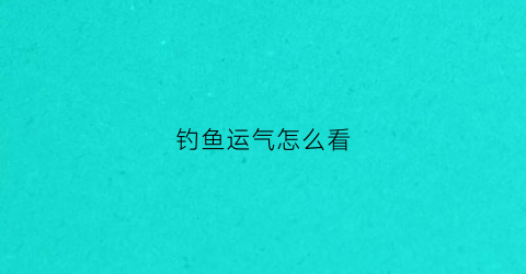 钓鱼运气怎么看(钓鱼运气怎么看好坏)