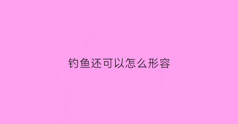 钓鱼还可以怎么形容(形容钓鱼的句子说说心情)