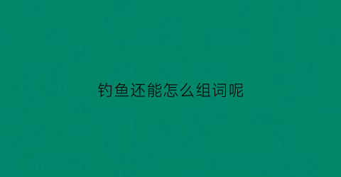 钓鱼还能怎么组词呢(钓鱼的钓还能组什么词语)