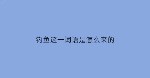 钓鱼这一词语是怎么来的(钓鱼由来)