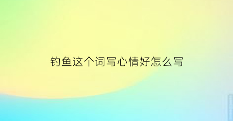 钓鱼这个词写心情好怎么写(钓鱼写出心情好与不好的两种状态)