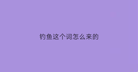 钓鱼这个词怎么来的(钓鱼由来)
