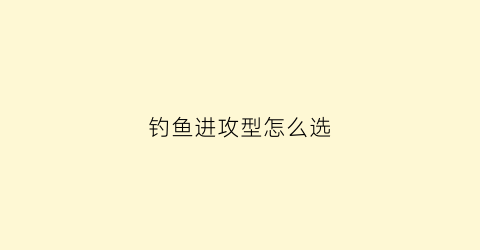 钓鱼进攻型怎么选(钓鱼进攻型打法)