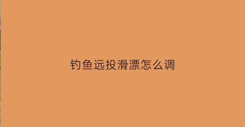 钓鱼远投滑漂怎么调