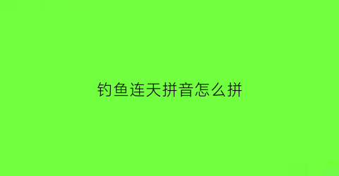 钓鱼连天拼音怎么拼(钓鱼钓的拼音怎么写)