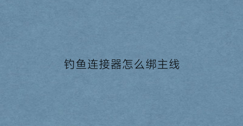 钓鱼连接器怎么绑主线(钓鱼连接器是什么东西)