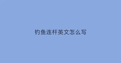 钓鱼连杆英文怎么写(钓杆英文怎么说)