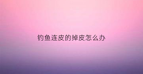 钓鱼连皮的掉皮怎么办