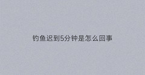 钓鱼迟到5分钟是怎么回事(钓鱼时间到了)