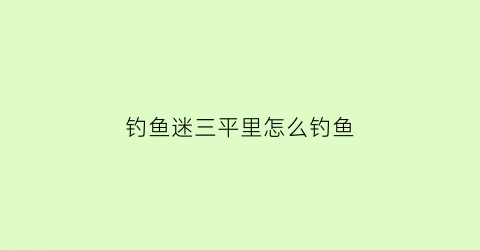 钓鱼迷三平里怎么钓鱼(钓手三平)