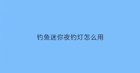 钓鱼迷你夜钓灯怎么用(夜钓灯制作视频)