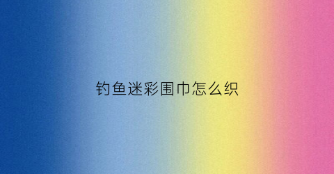 钓鱼迷彩围巾怎么织(钓鱼迷彩围巾怎么织好看)