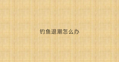 钓鱼退潮怎么办(退潮钓鱼深好还是浅好)