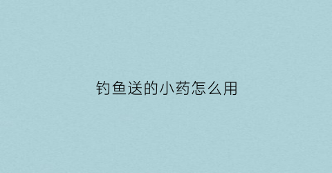 钓鱼送的小药怎么用(钓鱼小药是什么意思)