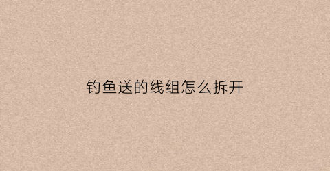 钓鱼送的线组怎么拆开(钓鱼线组安装视频)