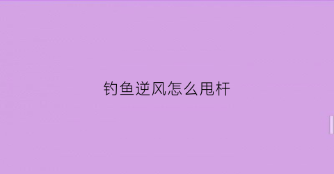 钓鱼逆风怎么甩杆(钓鱼逆风走漂是怎么回事)