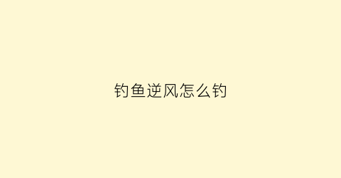 钓鱼逆风怎么钓(逆风怎么抛竿)
