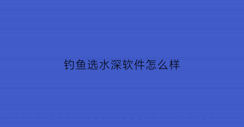 钓鱼选水深软件怎么样(钓鱼水深浅技巧大全)