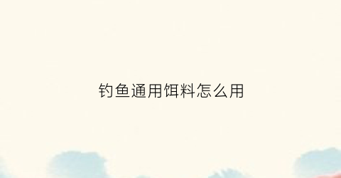 钓鱼通用饵料怎么用(钓鱼用的饵料怎么配成的)