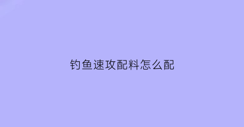 钓鱼速攻配料怎么配(钓鱼速攻的作用)