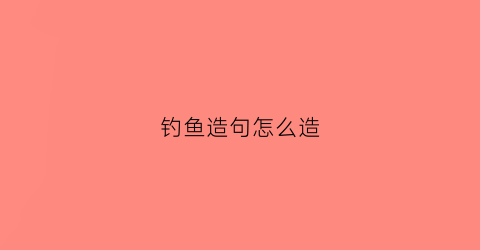 钓鱼造句怎么造(钓造句子)