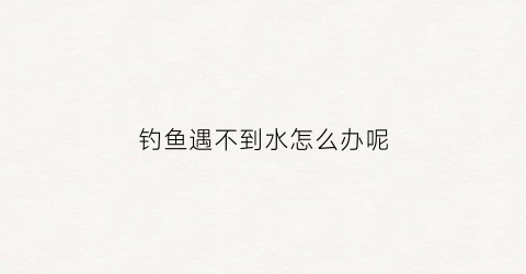钓鱼遇不到水怎么办呢(钓到大鱼不出水怎么办)