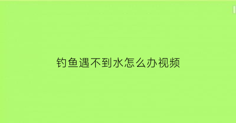 钓鱼遇不到水怎么办视频(钓鱼遇不到水怎么办视频教学)