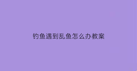 钓鱼遇到乱鱼怎么办教案(乱钓鱼违法吗)