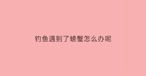 钓鱼遇到了螃蟹怎么办呢(钓鱼钓到螃蟹的迷信说法)