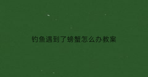 钓鱼遇到了螃蟹怎么办教案(钓鱼钓到螃蟹意味着什么)