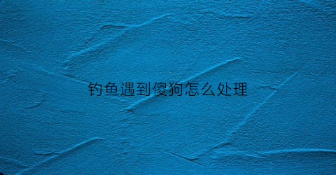 钓鱼遇到傻狗怎么处理(钓鱼钓傻了)