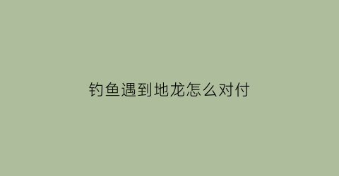 钓鱼遇到地龙怎么对付(钓鱼地龙是什么意思)