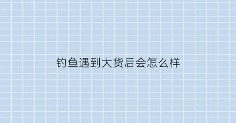 钓鱼遇到大货后会怎么样(钓到大鱼怎么办)