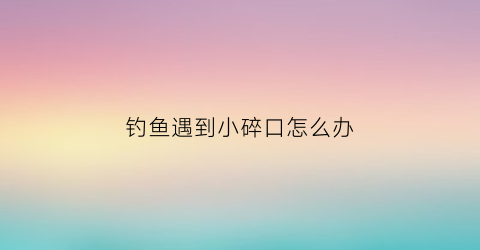 钓鱼遇到小碎口怎么办