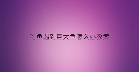 “钓鱼遇到巨大鱼怎么办教案(钓到大鱼怎么处理)