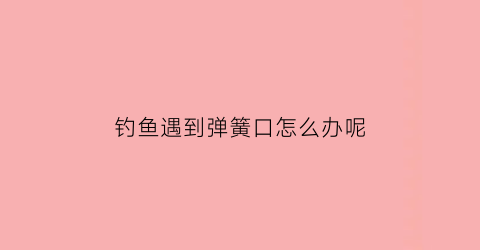 “钓鱼遇到弹簧口怎么办呢(弹簧鱼钩钓鱼教程)