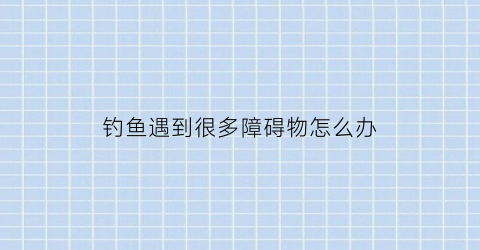 “钓鱼遇到很多障碍物怎么办(钓鱼遇到小鱼太多怎么办)