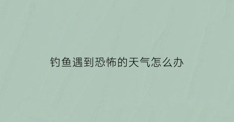 钓鱼遇到恐怖的天气怎么办(钓鱼遇到恐怖的天气怎么办呢)