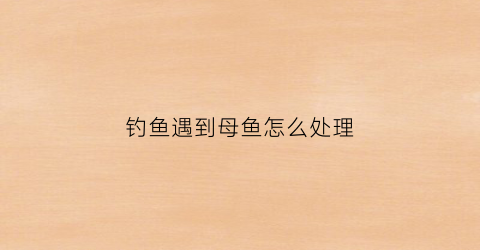 钓鱼遇到母鱼怎么处理(钓鱼遇到母鱼怎么处理方法)