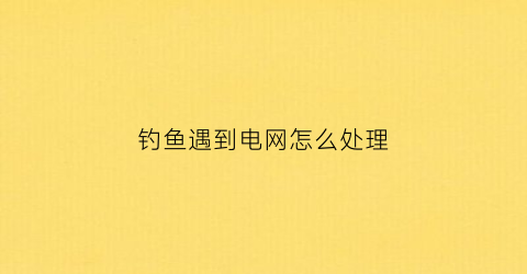 钓鱼遇到电网怎么处理(钓鱼触电怎么抢救)