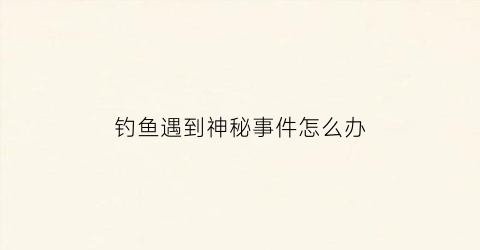 钓鱼遇到神秘事件怎么办