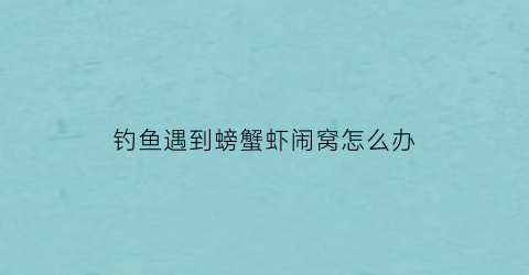 钓鱼遇到螃蟹虾闹窝怎么办(钓鱼螃蟹闹窝驱赶秘诀)
