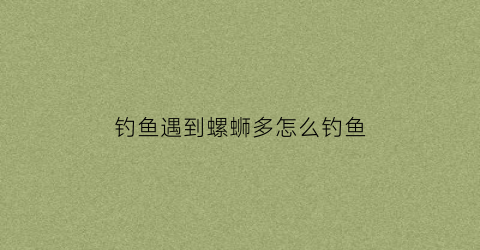 钓鱼遇到螺蛳多怎么钓鱼(钓到螺丝说明没鱼吗)