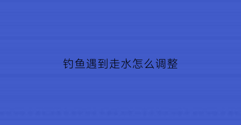 钓鱼遇到走水怎么调整(钓鱼时走水有几种处理方法)