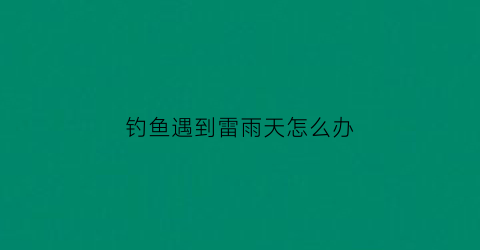 钓鱼遇到雷雨天怎么办(钓鱼遇到雷雨天怎么办呢)