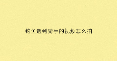 钓鱼遇到骑手的视频怎么拍(钓鱼遇到骑手的视频怎么拍的)